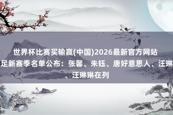 世界杯比赛买输赢(中国)2026最新官方网站 上海女足新赛季名单公布：张馨、朱钰、唐好意思人、汪琳琳在列