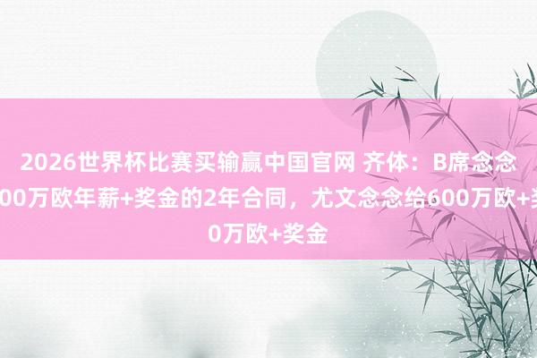 2026世界杯比赛买输赢中国官网 齐体：B席念念要800万欧年薪+奖金的2年合同，尤文念念给600万欧+奖金