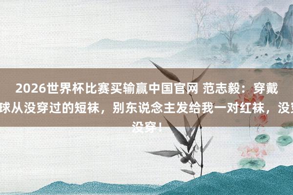 2026世界杯比赛买输赢中国官网 范志毅：穿戴踢球从没穿过的短袜，别东说念主发给我一对红袜，没穿！