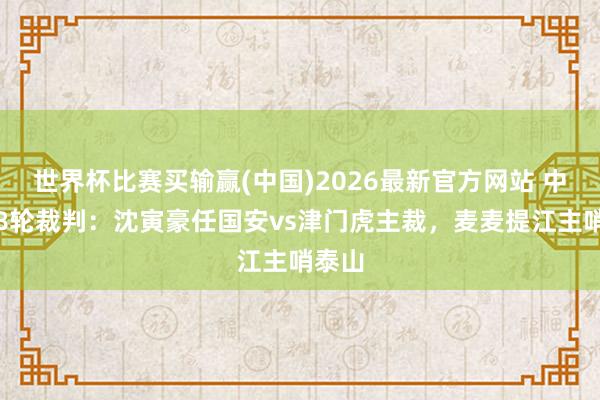 世界杯比赛买输赢(中国)2026最新官方网站 中超第8轮裁判：沈寅豪任国安vs津门虎主裁，麦麦提江主哨泰山