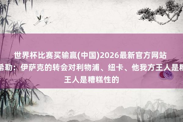 世界杯比赛买输赢(中国)2026最新官方网站 三输！希勒：伊萨克的转会对利物浦、纽卡、他我方王人是糟糕性的
