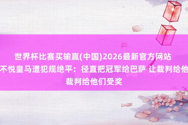 世界杯比赛买输赢(中国)2026最新官方网站 驳倒员不悦皇马遭犯规绝平：径直把冠军给巴萨 让裁判给他们受奖