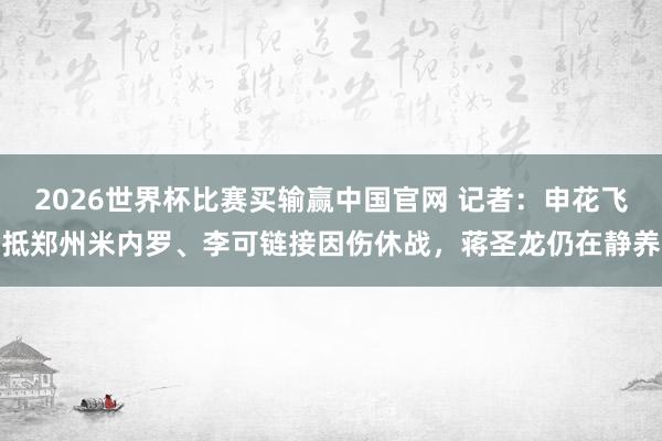 2026世界杯比赛买输赢中国官网 记者：申花飞抵郑州米内罗、李可链接因伤休战，蒋圣龙仍在静养