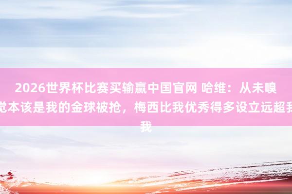 2026世界杯比赛买输赢中国官网 哈维：从未嗅觉本该是我的金球被抢，梅西比我优秀得多设立远超我