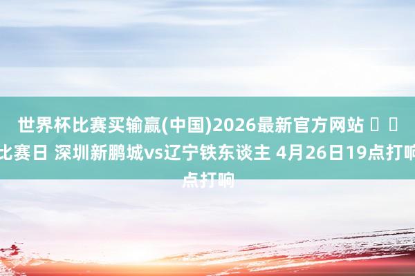 世界杯比赛买输赢(中国)2026最新官方网站 ⚔️比赛日 深圳新鹏城vs辽宁铁东谈主 4月26日19点打响