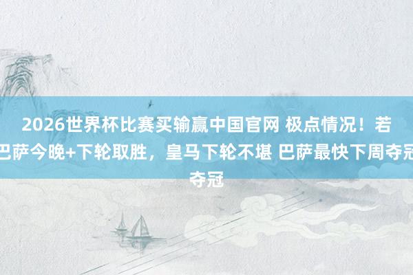 2026世界杯比赛买输赢中国官网 极点情况！若巴萨今晚+下轮取胜，皇马下轮不堪 巴萨最快下周夺冠