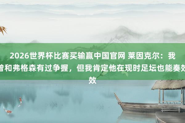 2026世界杯比赛买输赢中国官网 莱因克尔：我曾和弗格森有过争握，但我肯定他在现时足坛也能奏效