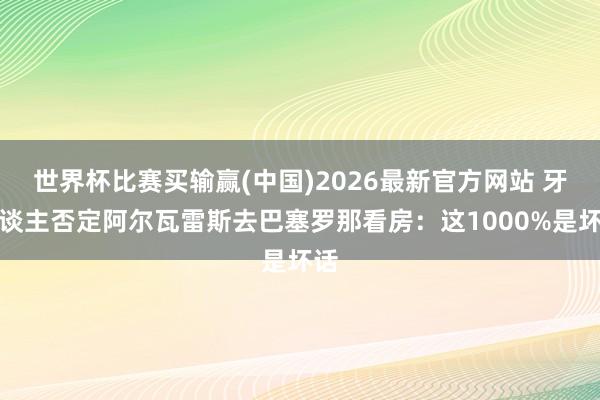 世界杯比赛买输赢(中国)2026最新官方网站 牙东谈主否定阿尔瓦雷斯去巴塞罗那看房：这1000%是坏话