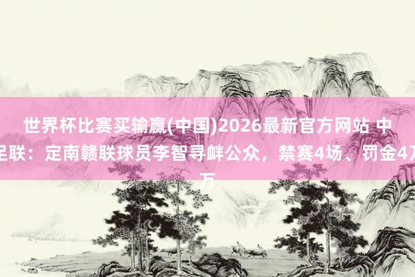 世界杯比赛买输赢(中国)2026最新官方网站 中足联：定南赣联球员李智寻衅公众，禁赛4场、罚金4万