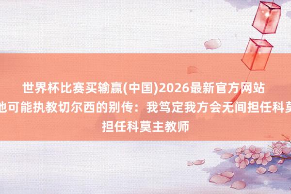 世界杯比赛买输赢(中国)2026最新官方网站 小法谈他可能执教切尔西的别传:我笃定我方会无间担任科莫主教师