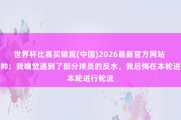 世界杯比赛买输赢(中国)2026最新官方网站 朗斯主帅：我嗅觉遇到了部分球员的反水，我后悔在本轮进行轮流