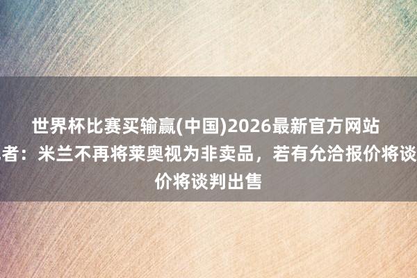 世界杯比赛买输赢(中国)2026最新官方网站 跟队记者：米兰不再将莱奥视为非卖品，若有允洽报价将谈判出售