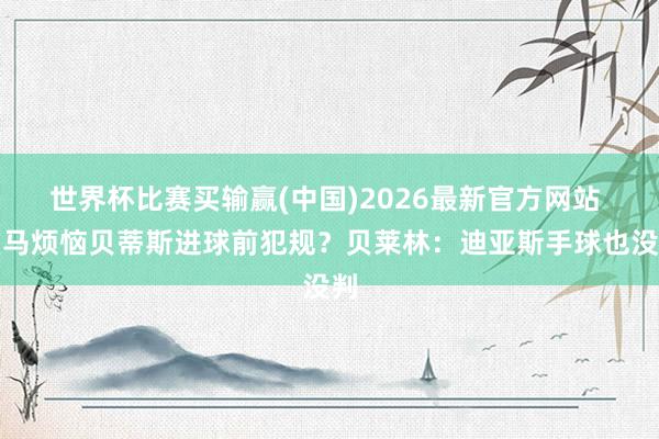 世界杯比赛买输赢(中国)2026最新官方网站 皇马烦恼贝蒂斯进球前犯规？贝莱林：迪亚斯手球也没判