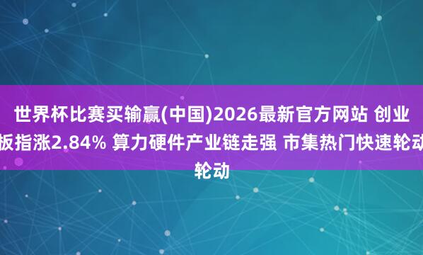 世界杯比赛买输赢(中国)2026最新官方网站 创业板指涨2.84% 算力硬件产业链走强 市集热门快速轮动