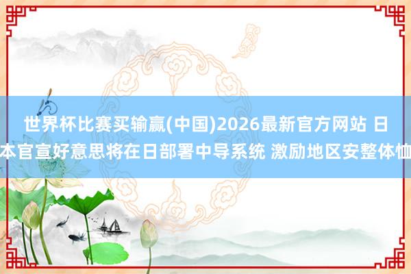 世界杯比赛买输赢(中国)2026最新官方网站 日本官宣好意思将在日部署中导系统 激励地区安整体恤