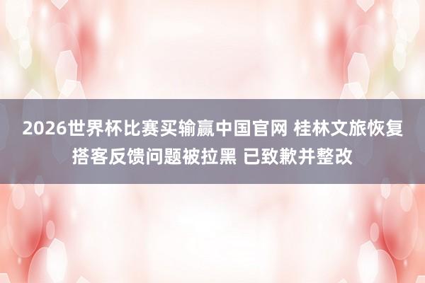 2026世界杯比赛买输赢中国官网 桂林文旅恢复搭客反馈问题被拉黑 已致歉并整改