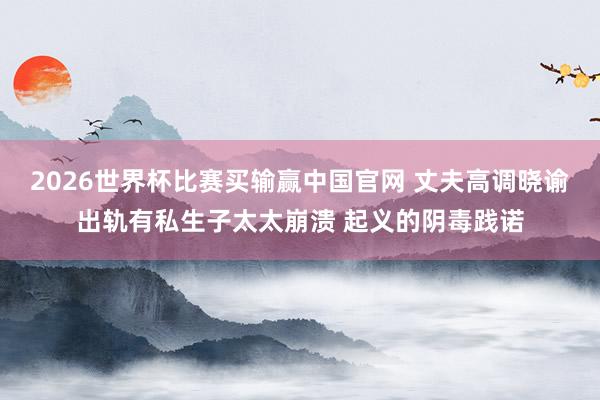 2026世界杯比赛买输赢中国官网 丈夫高调晓谕出轨有私生子太太崩溃 起义的阴毒践诺