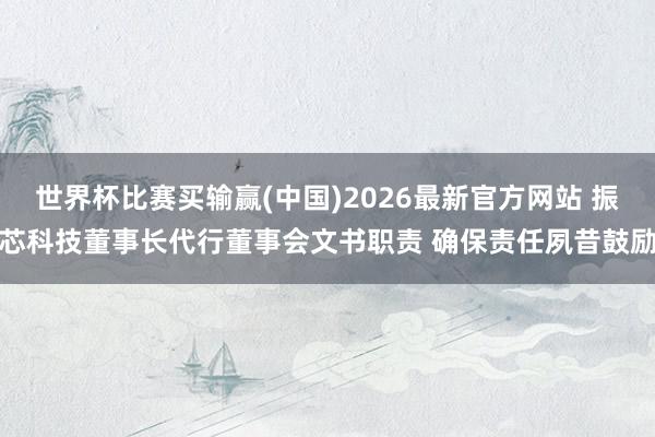 世界杯比赛买输赢(中国)2026最新官方网站 振芯科技董事长代行董事会文书职责 确保责任夙昔鼓励