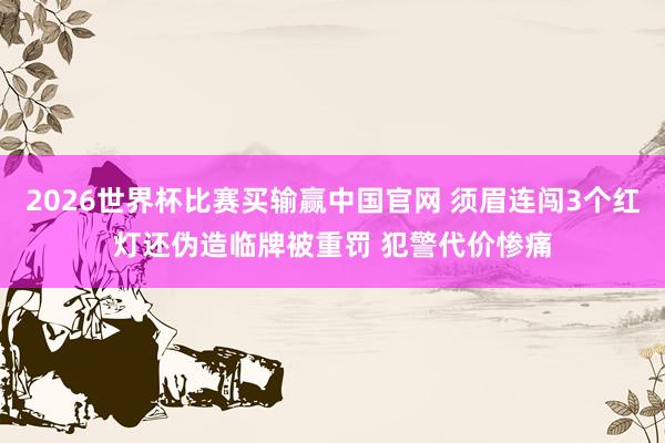 2026世界杯比赛买输赢中国官网 须眉连闯3个红灯还伪造临牌被重罚 犯警代价惨痛