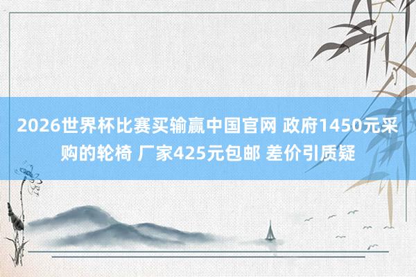 2026世界杯比赛买输赢中国官网 政府1450元采购的轮椅 厂家425元包邮 差价引质疑