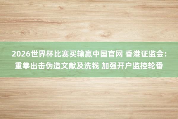 2026世界杯比赛买输赢中国官网 香港证监会：重拳出击伪造文献及洗钱 加强开户监控轮番