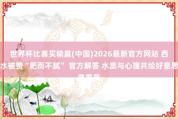 世界杯比赛买输赢(中国)2026最新官方网站 西湖水被赞“肥而不腻” 官方解答 水质与心理共绘好意思景