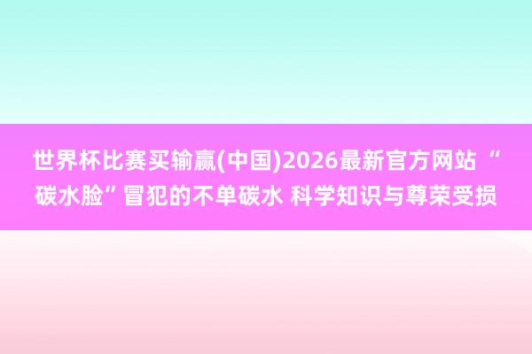 世界杯比赛买输赢(中国)2026最新官方网站 “碳水脸”冒犯的不单碳水 科学知识与尊荣受损