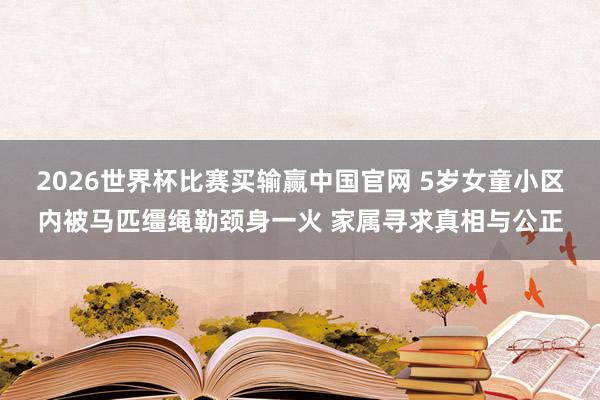 2026世界杯比赛买输赢中国官网 5岁女童小区内被马匹缰绳勒颈身一火 家属寻求真相与公正