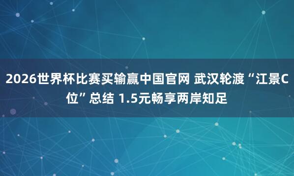2026世界杯比赛买输赢中国官网 武汉轮渡“江景C位”总结 1.5元畅享两岸知足