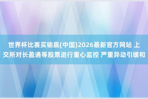 世界杯比赛买输赢(中国)2026最新官方网站 上交所对长盈通等股票进行重心监控 严重异动引缓和