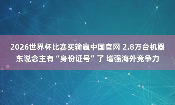 2026世界杯比赛买输赢中国官网 2.8万台机器东说念主有“身份证号”了 增强海外竞争力