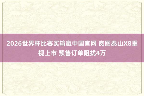 2026世界杯比赛买输赢中国官网 岚图泰山X8重视上市 预售订单阻扰4万