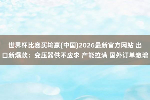 世界杯比赛买输赢(中国)2026最新官方网站 出口新爆款：变压器供不应求 产能拉满 国外订单激增