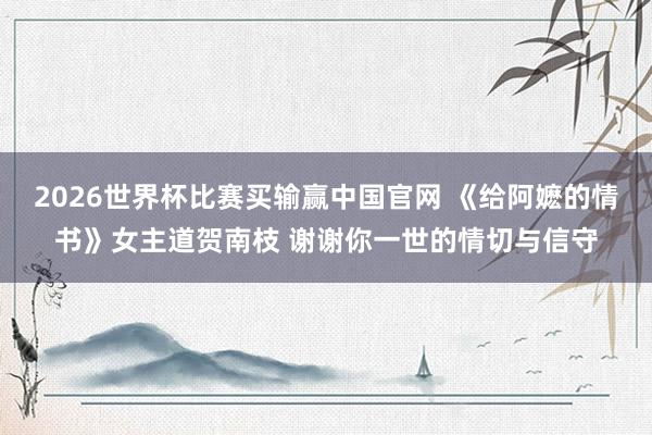 2026世界杯比赛买输赢中国官网 《给阿嬷的情书》女主道贺南枝 谢谢你一世的情切与信守
