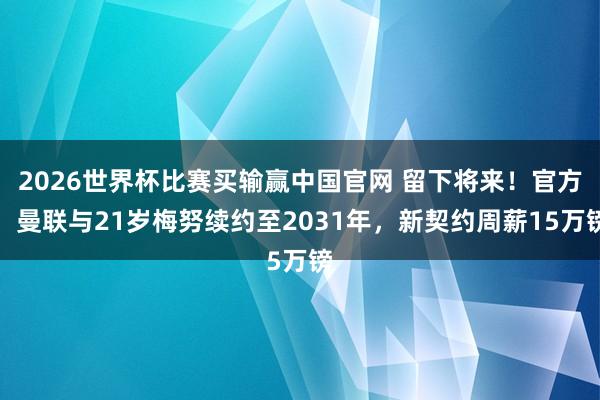 2026世界杯比赛买输赢中国官网 留下将来!官方:曼联与21岁梅努续约至2031年,新契约周薪15万镑