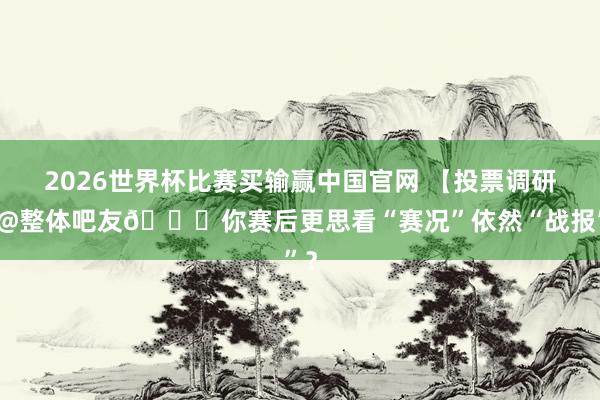 2026世界杯比赛买输赢中国官网 【投票调研】@整体吧友📝你赛后更思看“赛况”依然“战报”?