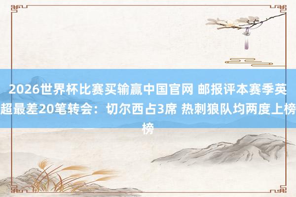 2026世界杯比赛买输赢中国官网 邮报评本赛季英超最差20笔转会:切尔西占3席 热刺狼队均两度上榜