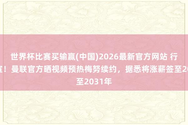 世界杯比赛买输赢(中国)2026最新官方网站 行将官宣！曼联官方晒视频预热梅努续约，据悉将涨薪签至2031年