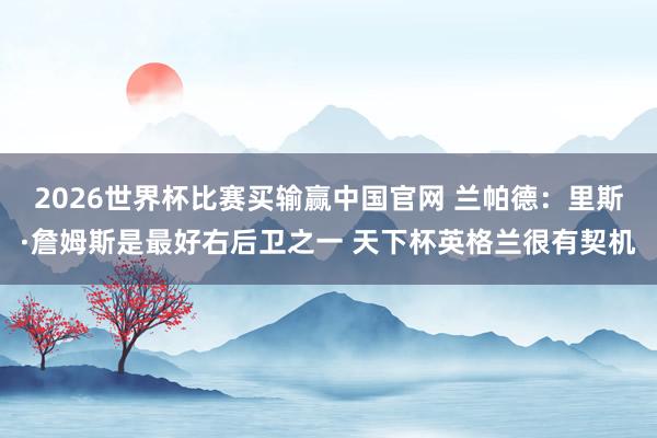 2026世界杯比赛买输赢中国官网 兰帕德：里斯·詹姆斯是最好右后卫之一 天下杯英格兰很有契机