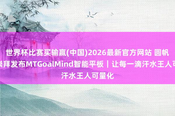 世界杯比赛买输赢(中国)2026最新官方网站 圆帆体育崇拜发布MTGoalMind智能平板｜让每一滴汗水王人可量化