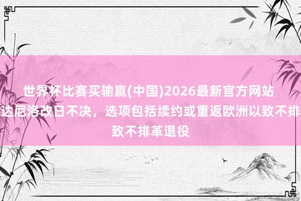 世界杯比赛买输赢(中国)2026最新官方网站 迪马：达尼洛改日不决，选项包括续约或重返欧洲以致不排革退役