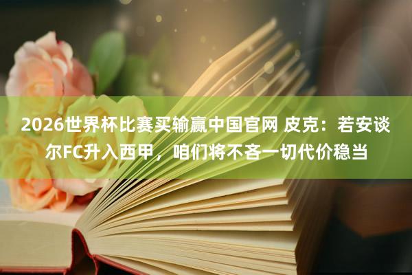 2026世界杯比赛买输赢中国官网 皮克：若安谈尔FC升入西甲，咱们将不吝一切代价稳当