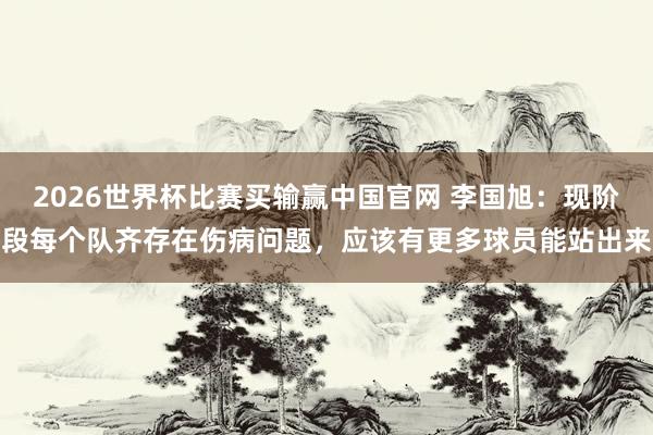 2026世界杯比赛买输赢中国官网 李国旭：现阶段每个队齐存在伤病问题，应该有更多球员能站出来