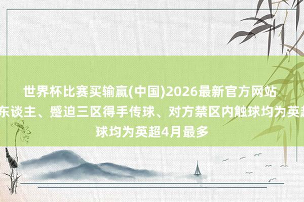 世界杯比赛买输赢(中国)2026最新官方网站 谢尔基过东谈主、蹙迫三区得手传球、对方禁区内触球均为英超4月最多
