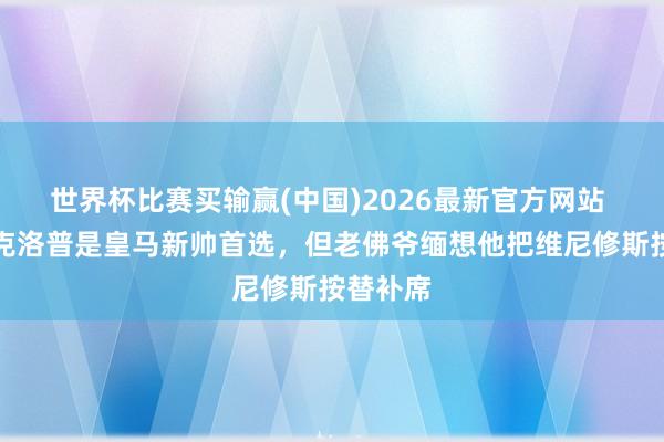 世界杯比赛买输赢(中国)2026最新官方网站 记者：克洛普是皇马新帅首选，但老佛爷缅想他把维尼修斯按替补席