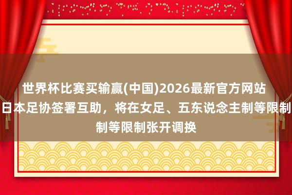 世界杯比赛买输赢(中国)2026最新官方网站 西班牙、日本足协签署互助，将在女足、五东说念主制等限制张开调换