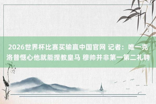 2026世界杯比赛买输赢中国官网 记者：唯一克洛普惬心他就能捏教皇马 穆帅并非第一第二礼聘