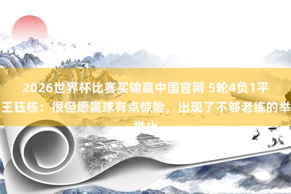 2026世界杯比赛买输赢中国官网 5轮4负1平！王钰栋：很但愿赢球有点惊险，出现了不够老练的举止