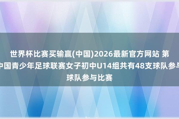世界杯比赛买输赢(中国)2026最新官方网站 第五届中国青少年足球联赛女子初中U14组共有48支球队参与比赛