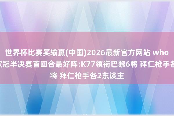 世界杯比赛买输赢(中国)2026最新官方网站 whoscored欧冠半决赛首回合最好阵:K77领衔巴黎6将 拜仁枪手各2东谈主